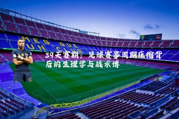 39天赛期:足球赛事周期压缩背后的生理学与战术博弈