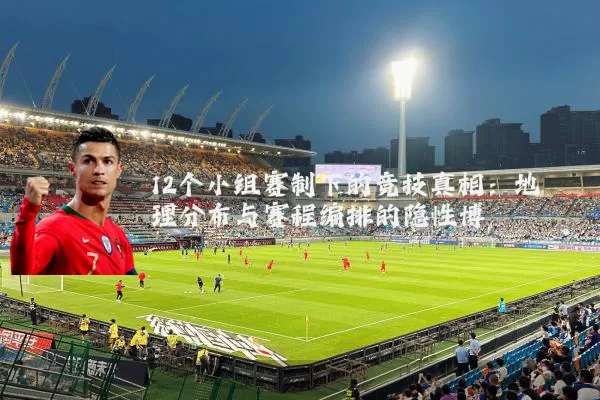 12个小组赛制下的竞技真相:地理分布与赛程编排的隐性博弈