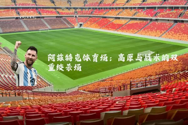 阿兹特克体育场：高原与战术的双重绞杀场