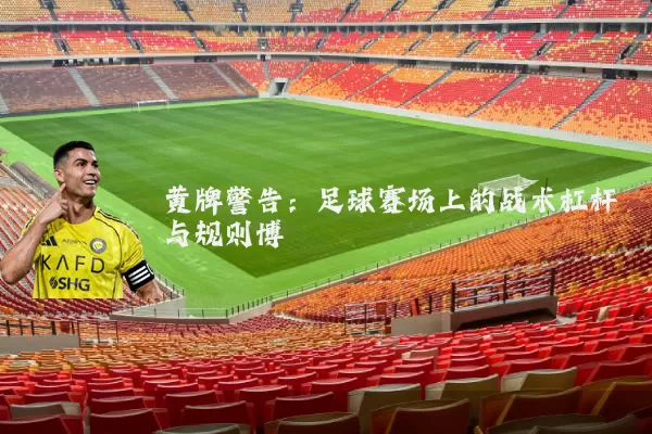黄牌警告：足球赛场上的战术杠杆与规则博弈