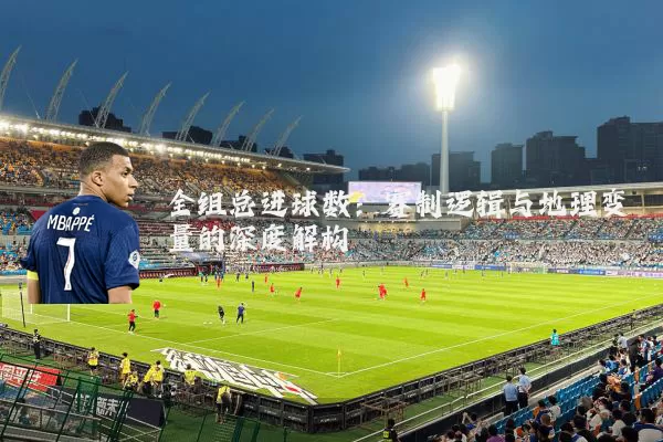 全组总进球数:赛制逻辑与地理变量的深度解构