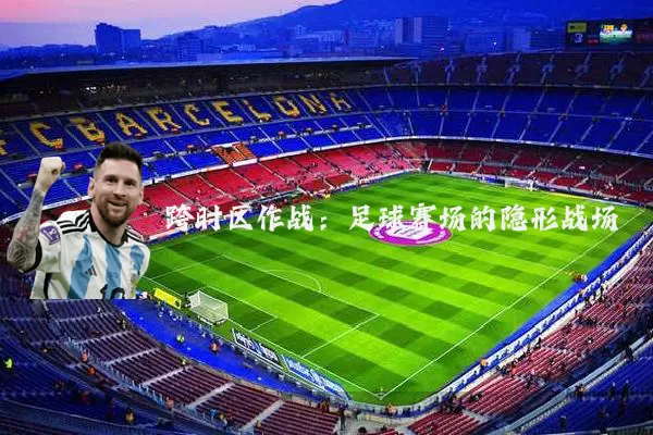 跨时区作战:足球赛场的隐形战场