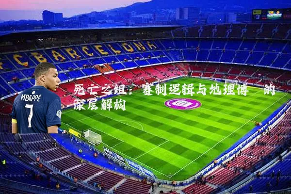 死亡之组:赛制逻辑与地理博弈的深层解构