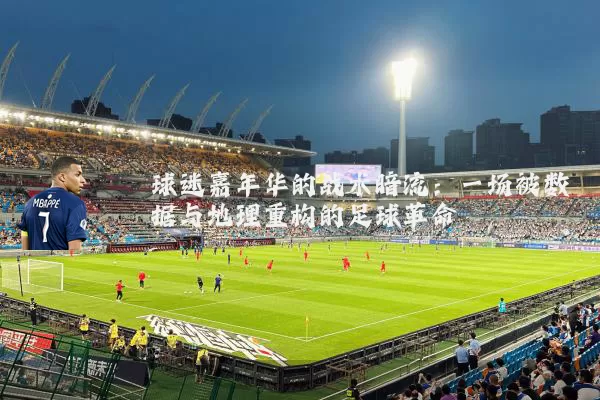球迷嘉年华的战术暗流:一场被数据与地理重构的足球革命