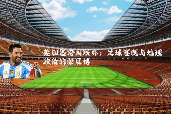 美加墨跨国联办：足球赛制与地理政治的深层博弈