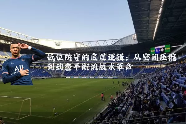 低位防守的底层逻辑:从空间压缩到动态平衡的战术革命