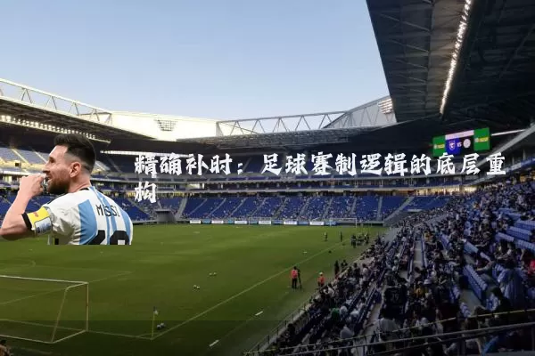 精确补时:足球赛制逻辑的底层重构