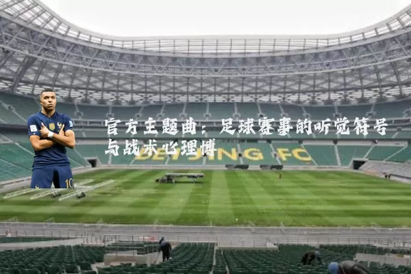 官方主题曲:足球赛事的听觉符号与战术心理博弈