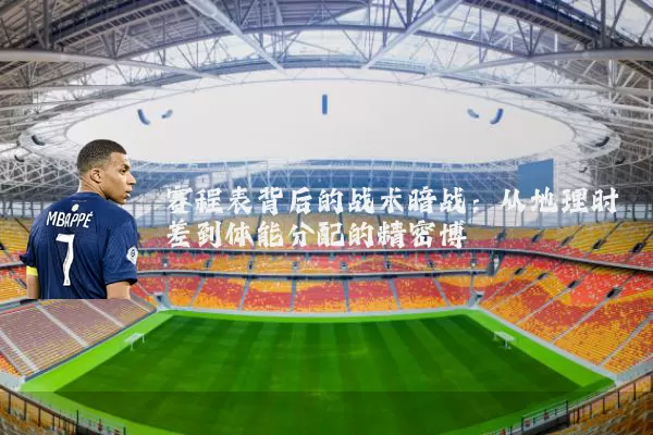 赛程表背后的战术暗战:从地理时差到体能分配的精密博弈