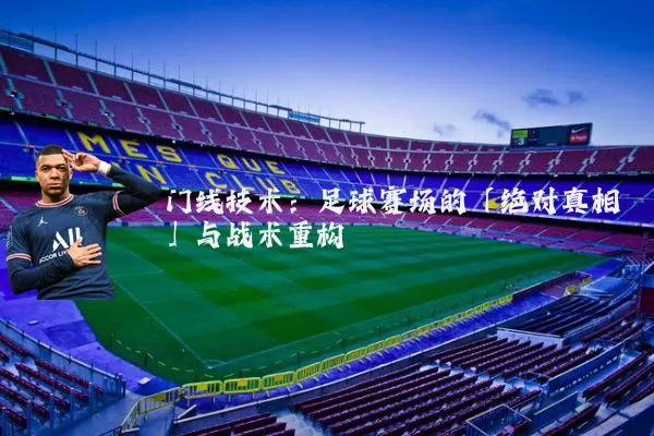 门线技术:足球赛场的「绝对真相」与战术重构