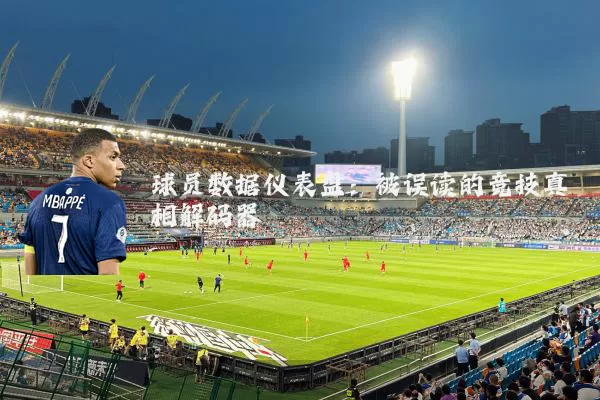 球员数据仪表盘:被误读的竞技真相解码器