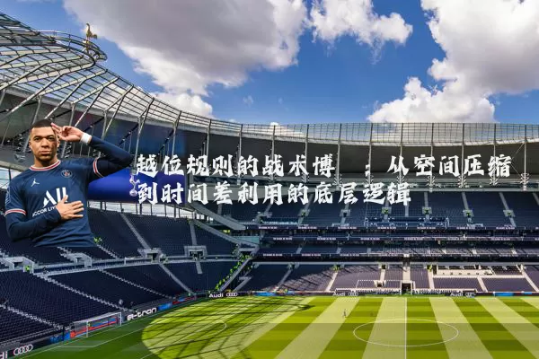 越位规则的战术博弈：从空间压缩到时间差利用的底层逻辑