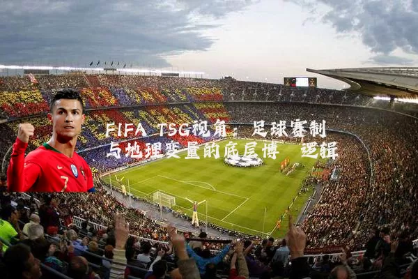 FIFA TSG视角:足球赛制与地理变量的底层博弈逻辑