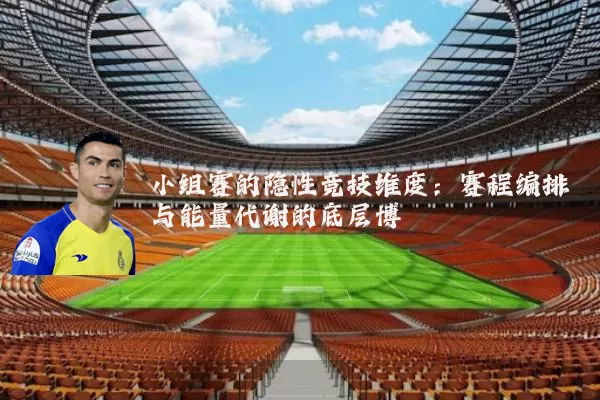 小组赛的隐性竞技维度：赛程编排与能量代谢的底层博弈
